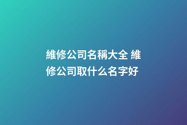 維修公司名稱大全 維修公司取什么名字好-第1張-公司起名-玄機派